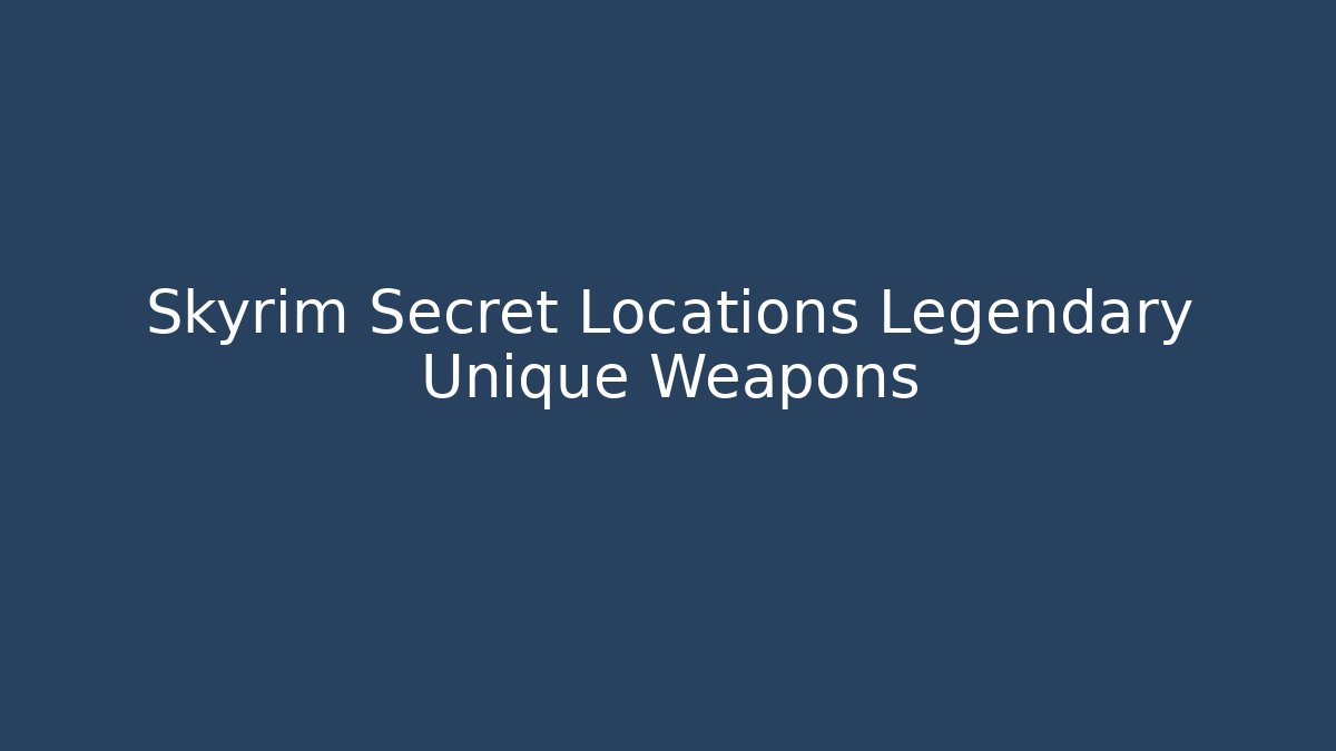 Skyrim Secret Locations Legendary Unique Weapons