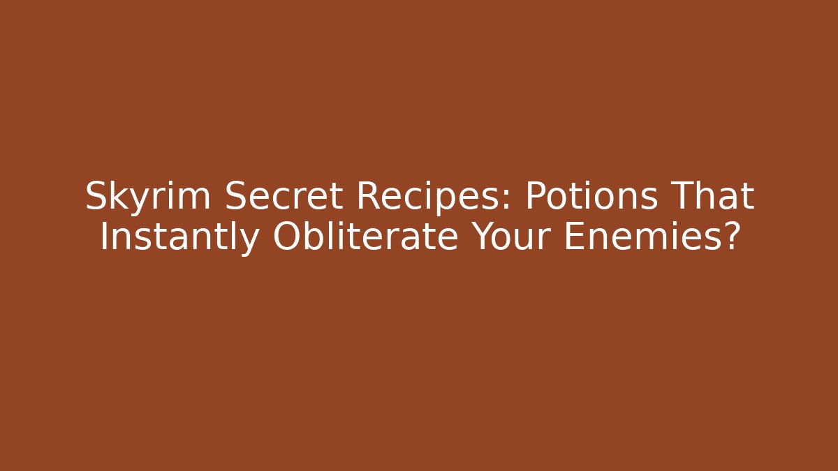 Skyrim Secret Recipes: Potions That Instantly Obliterate Your Enemies?
