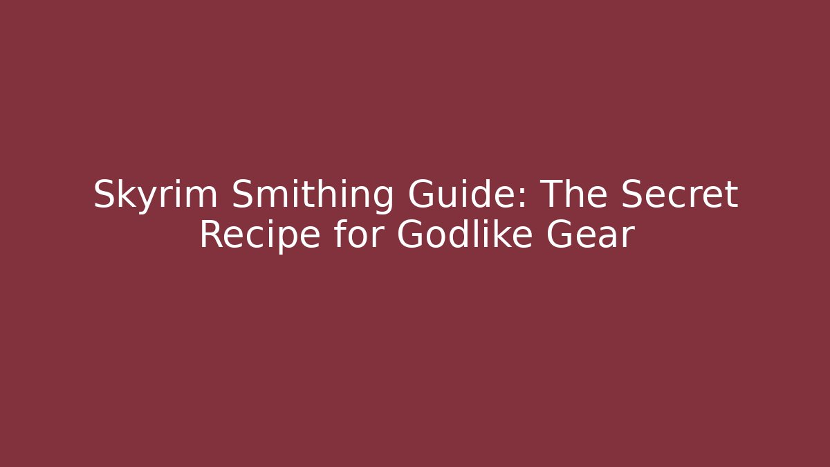 Skyrim Smithing Guide: The Secret Recipe for Godlike Gear