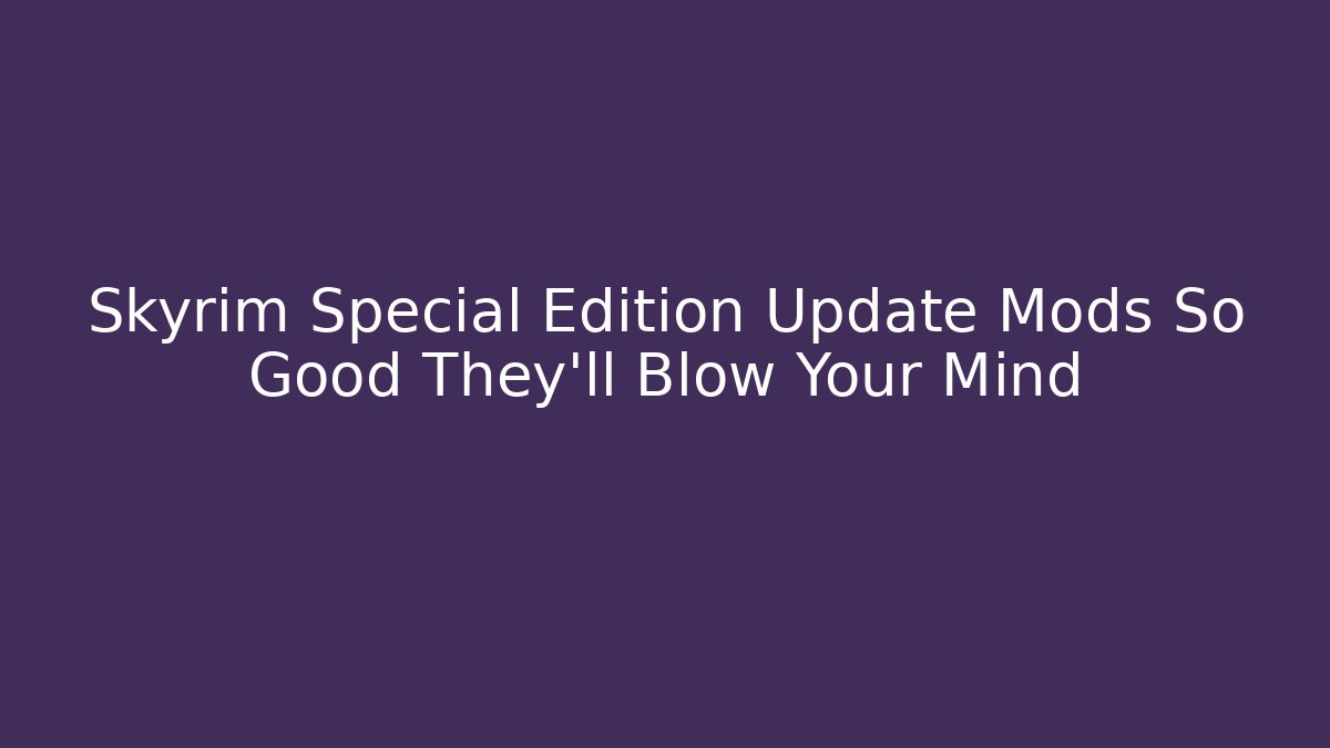 Skyrim Special Edition Update Mods So Good They’ll Blow Your Mind - Critter Realm