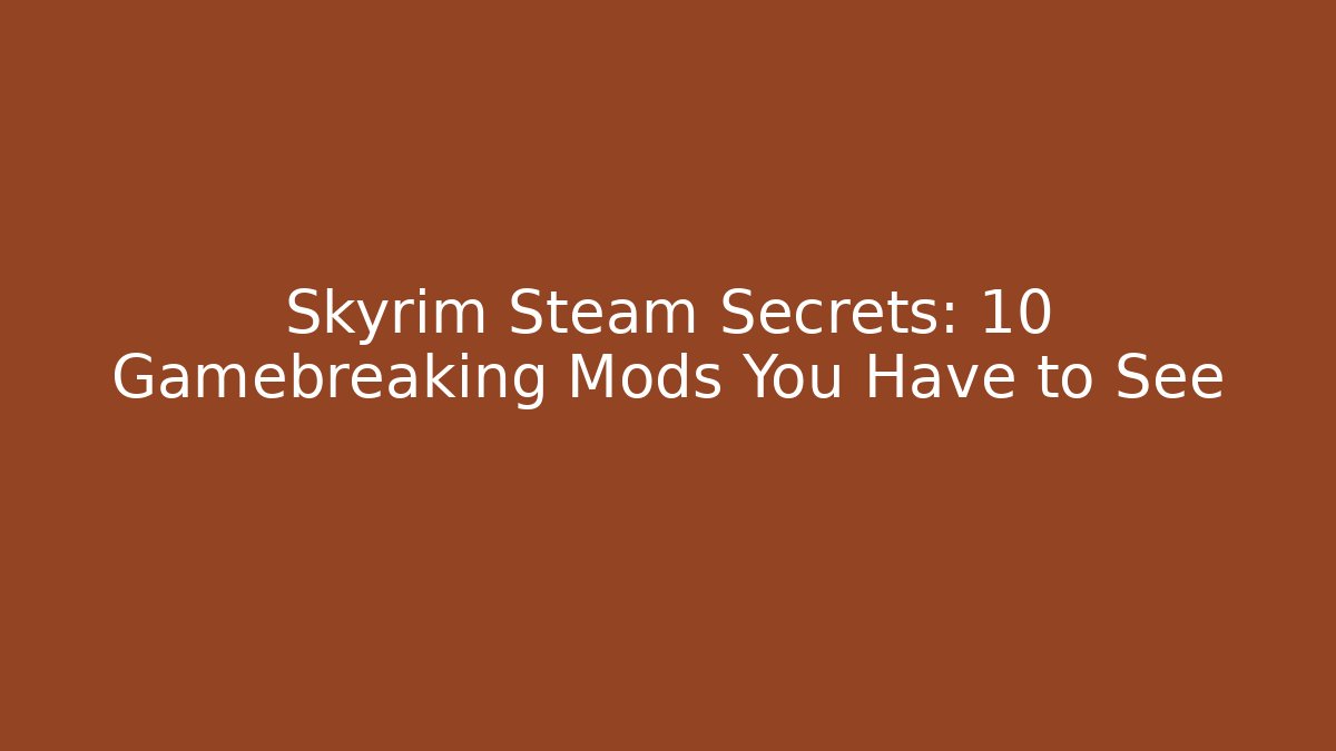 Skyrim Steam Secrets: 10 Gamebreaking Mods You Have to See