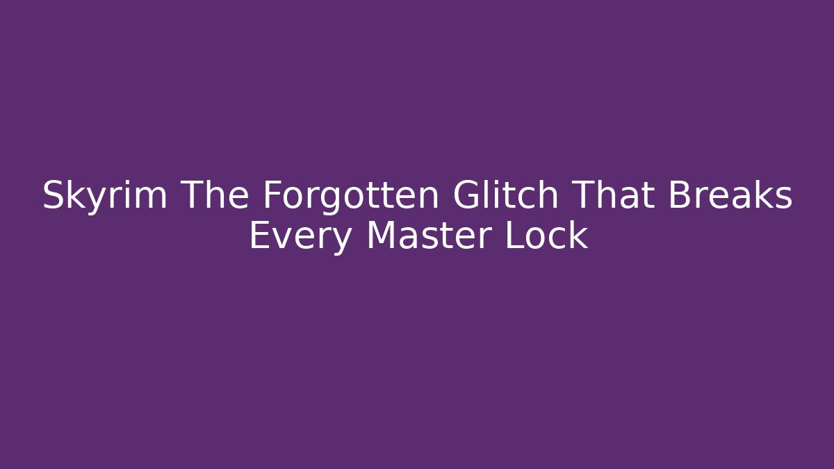 Skyrim The Forgotten Glitch That Breaks Every Master Lock