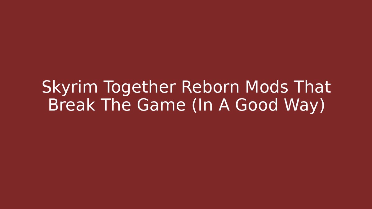 Skyrim Together Reborn Mods That Break The Game (In A Good Way)