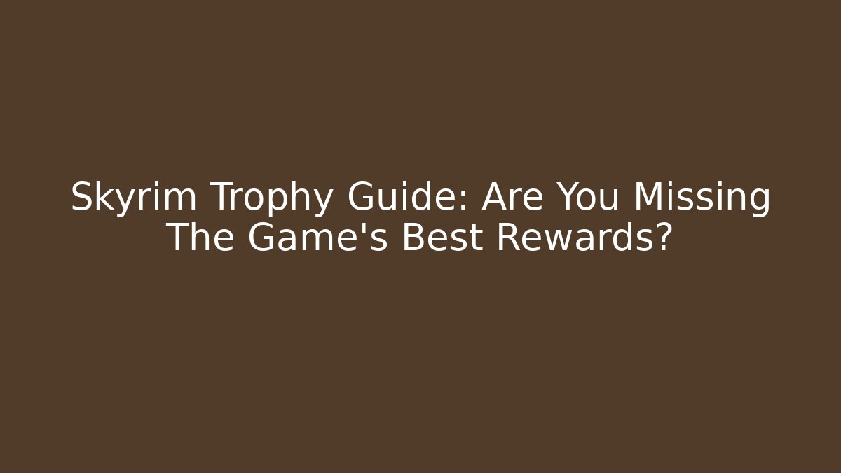 Skyrim Trophy Guide: Are You Missing The Game’s Best Rewards?