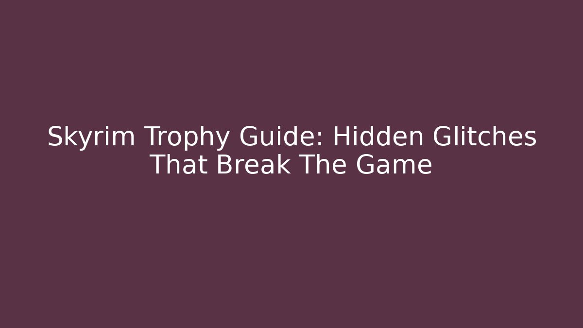 Skyrim Trophy Guide: Hidden Glitches That Break The Game