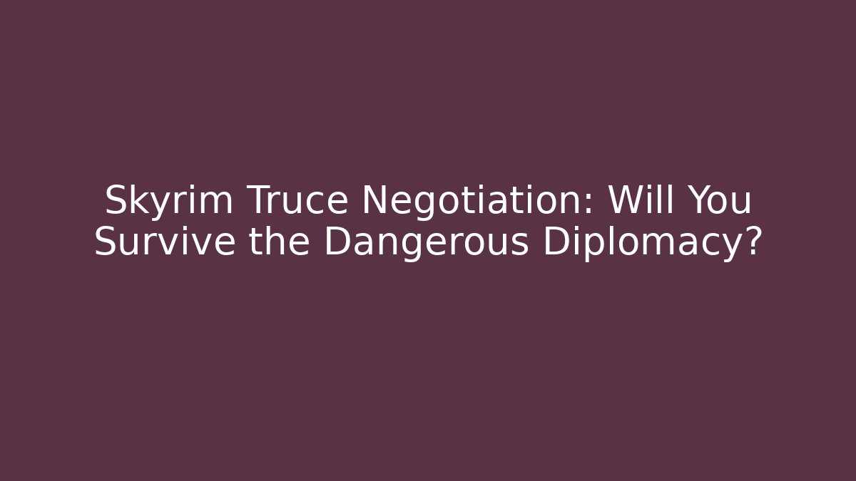 Skyrim Truce Negotiation: Will You Survive the Dangerous Diplomacy?