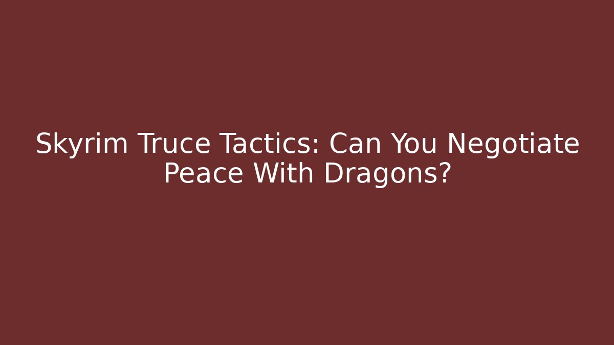 Skyrim Truce Tactics: Can You Negotiate Peace With Dragons?