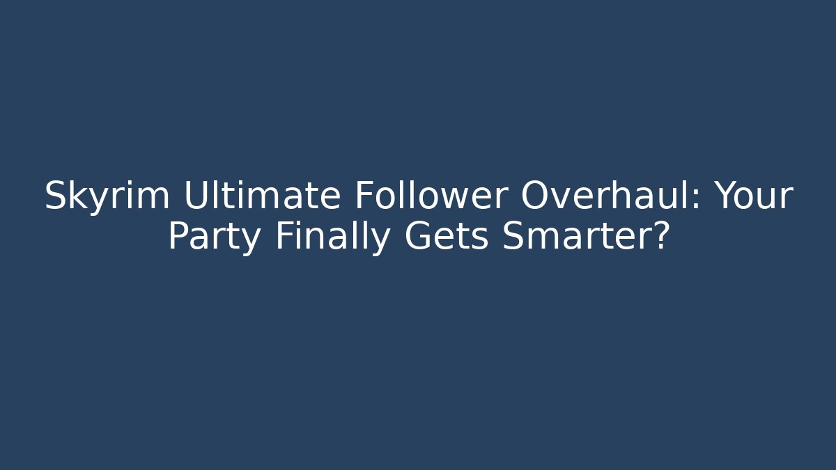 Skyrim Ultimate Follower Overhaul: Your Party Finally Gets Smarter?
