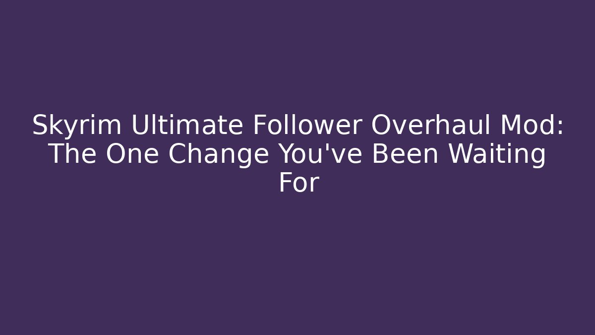 Skyrim Ultimate Follower Overhaul Mod: The One Change You’ve Been Waiting For