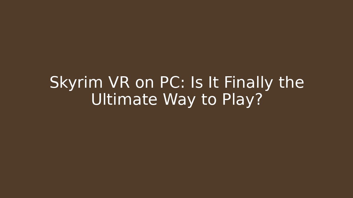 Skyrim VR on PC: Is It Finally the Ultimate Way to Play?