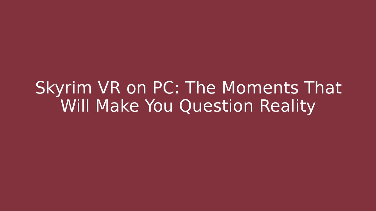 Skyrim VR on PC: The Moments That Will Make You Question Reality