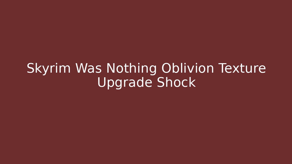 Skyrim Was Nothing Oblivion Texture Upgrade Shock