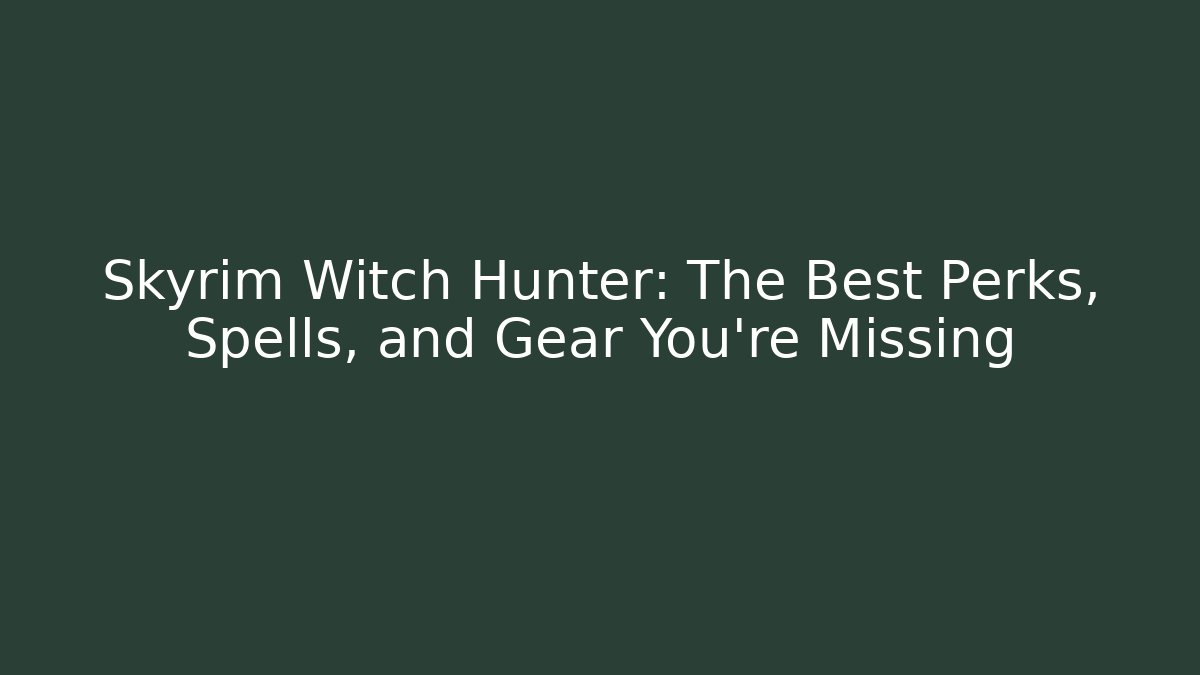 Skyrim Witch Hunter: The Best Perks, Spells, and Gear You’re Missing