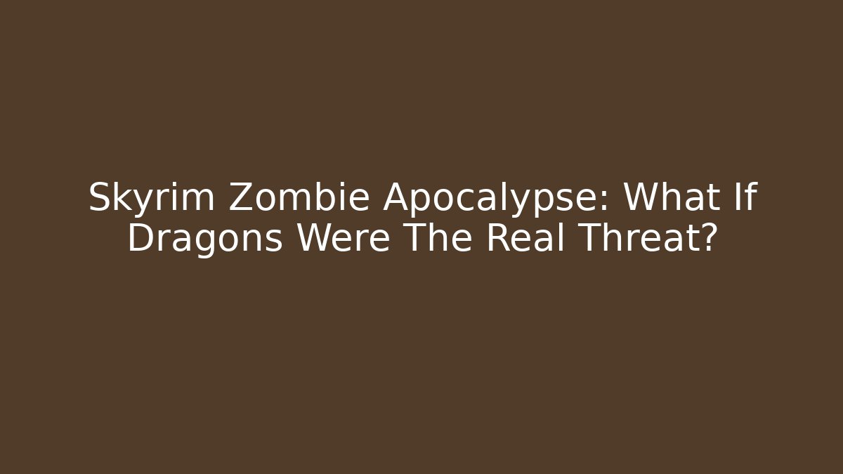 Skyrim Zombie Apocalypse: What If Dragons Were The Real Threat?