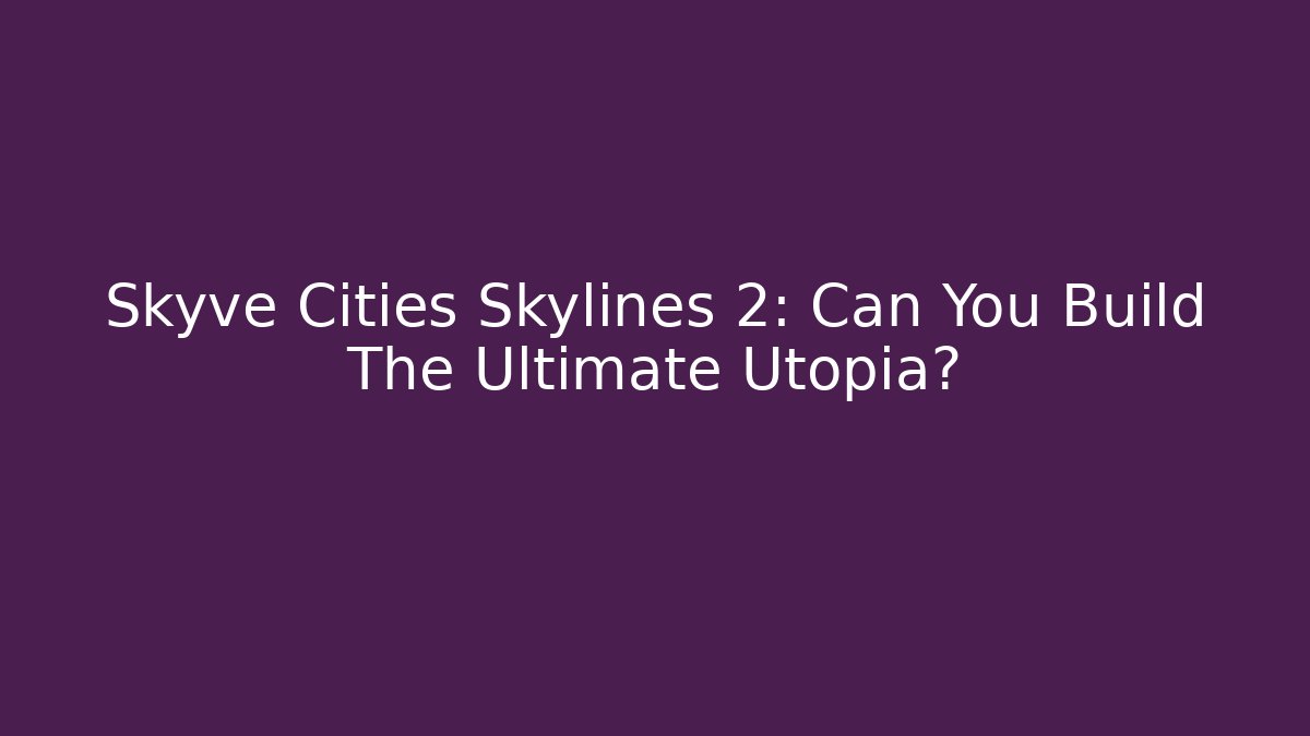 Skyve Cities Skylines 2: Can You Build The Ultimate Utopia?