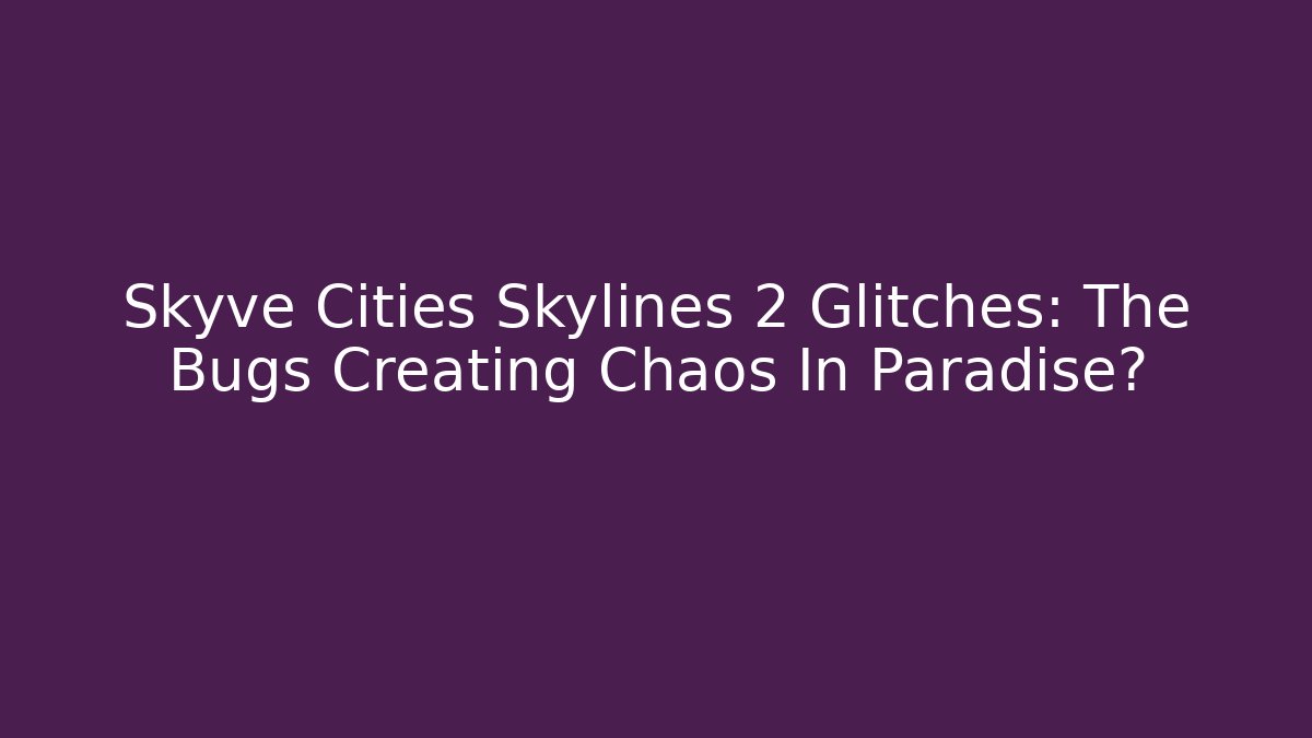 Skyve Cities Skylines 2 Glitches: The Bugs Creating Chaos In Paradise?