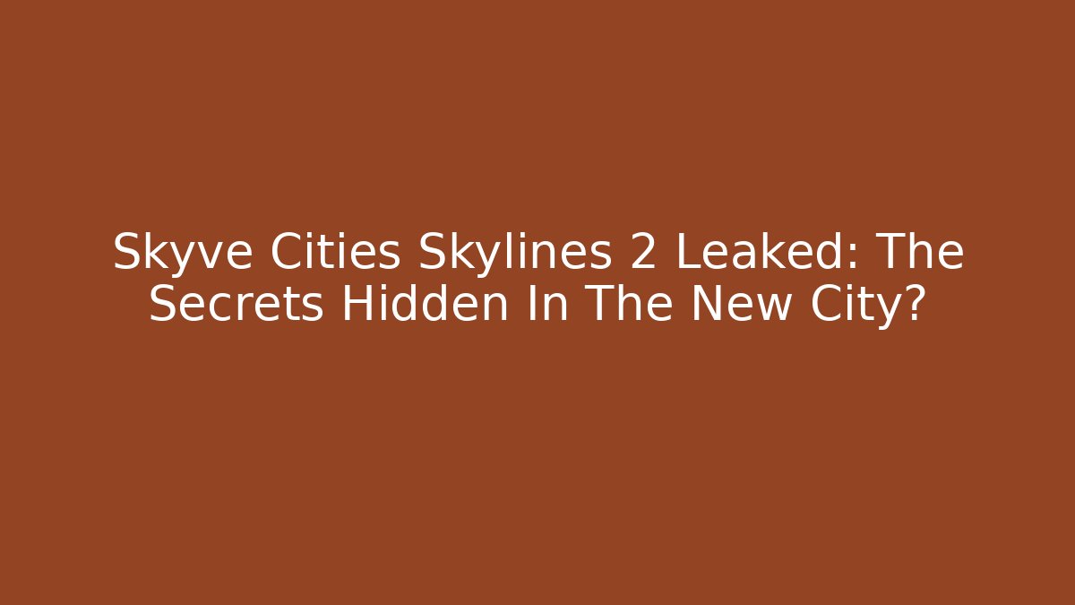 Skyve Cities Skylines 2 Leaked: The Secrets Hidden In The New City?