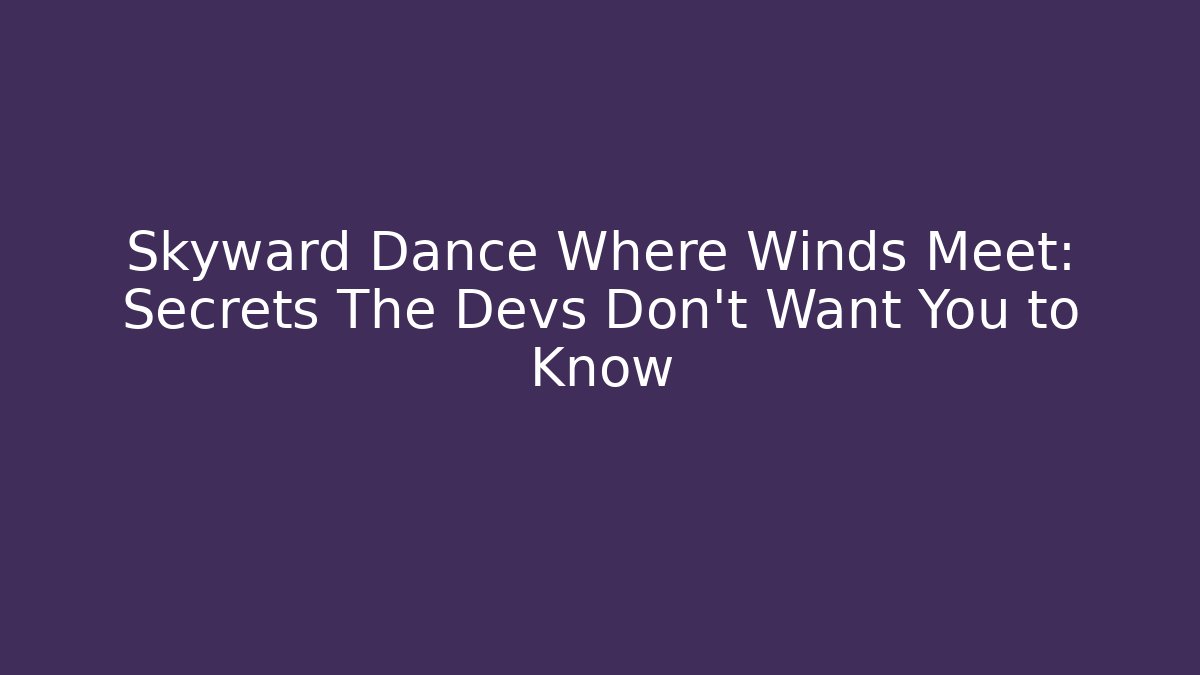Skyward Dance Where Winds Meet: Secrets The Devs Don't Want You to Know