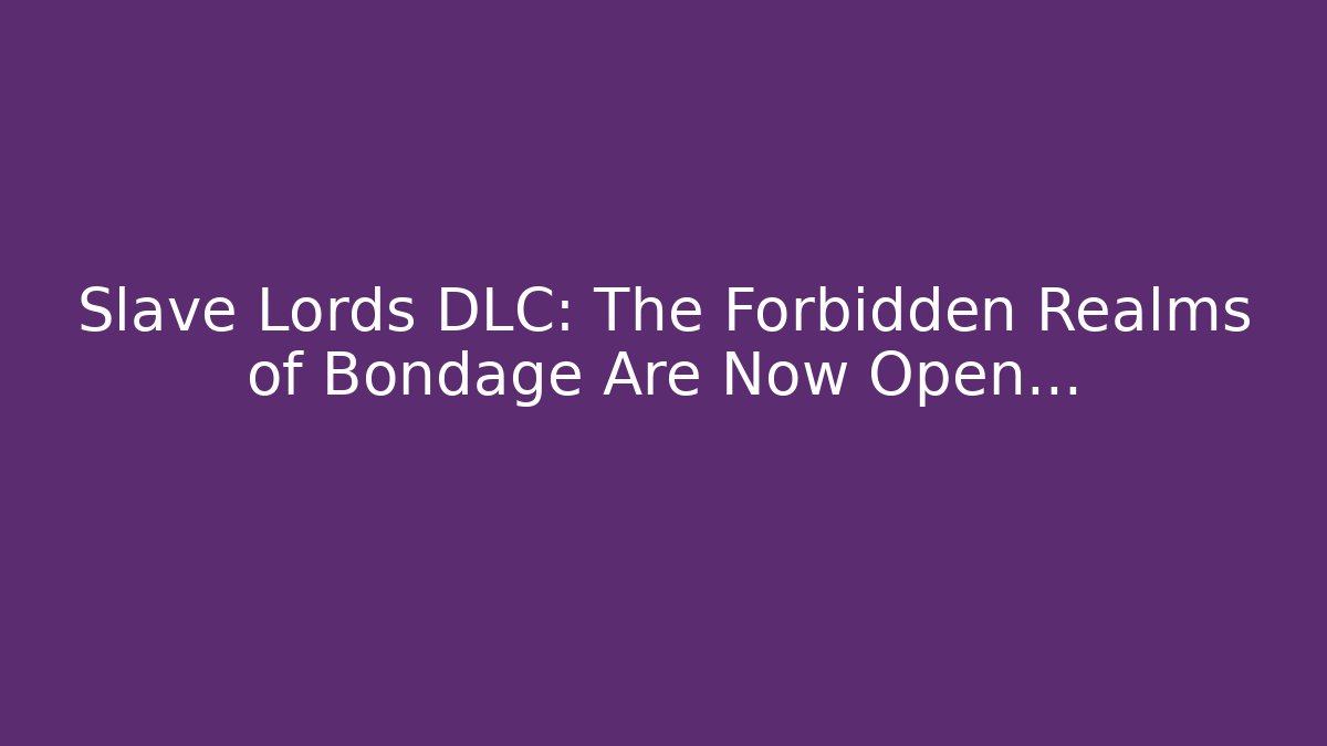 Slave Lords DLC: The Forbidden Realms of Bondage Are Now Open...