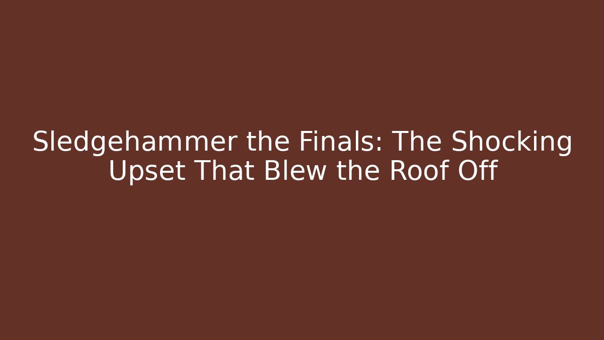 Sledgehammer the Finals: The Shocking Upset That Blew the Roof Off