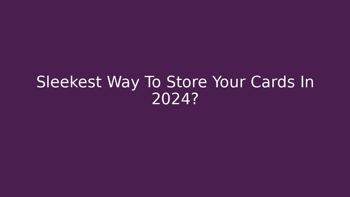 Sleekest Way To Store Your Cards In 2024?