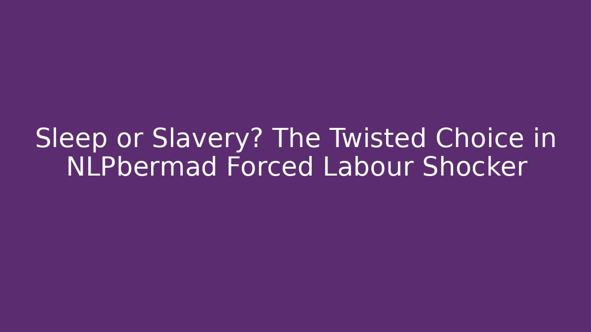 Sleep or Slavery? The Twisted Choice in NLPbermad Forced Labour Shocker