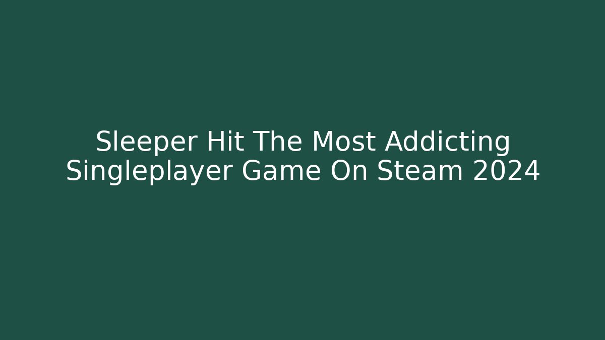 Sleeper Hit The Most Addicting Singleplayer Game On Steam 2024