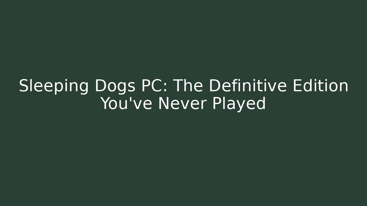 Sleeping Dogs PC: The Definitive Edition You’ve Never Played