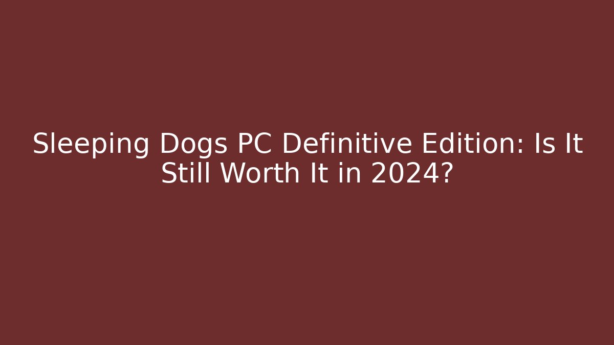 Sleeping Dogs PC Definitive Edition: Is It Still Worth It in 2024?