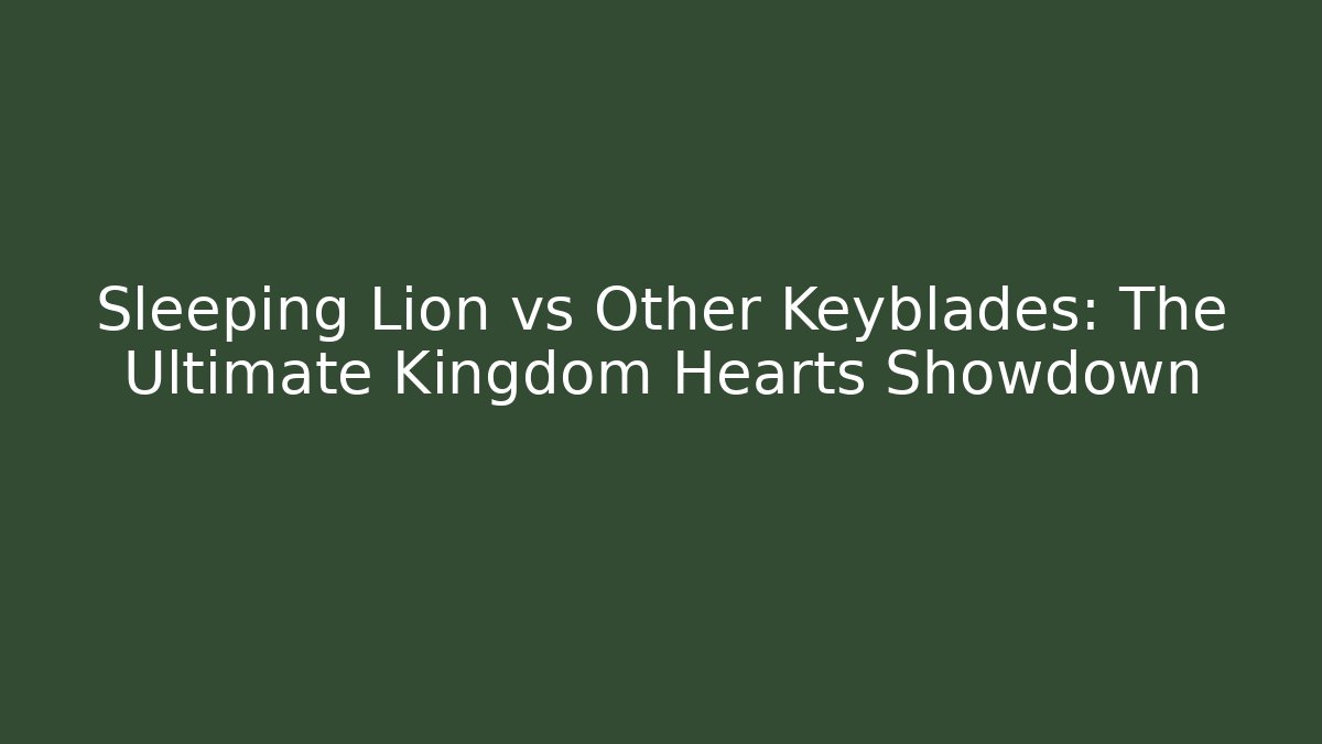 Sleeping Lion vs Other Keyblades: The Ultimate Kingdom Hearts Showdown