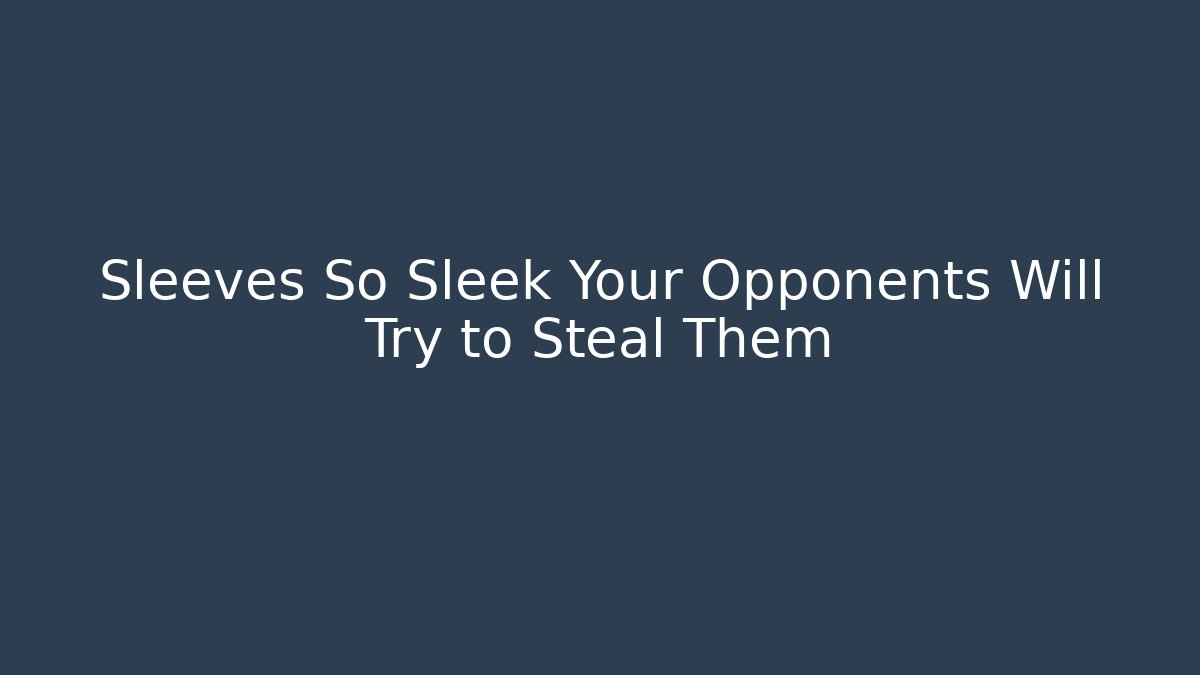 Sleeves So Sleek Your Opponents Will Try to Steal Them