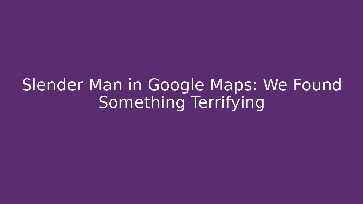 Slender Man in Google Maps: We Found Something Terrifying