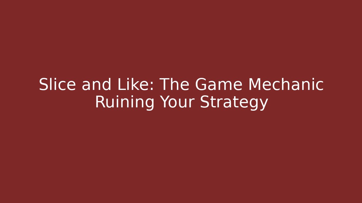 Slice and Like: The Game Mechanic Ruining Your Strategy