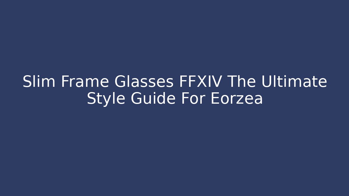 Slim Frame Glasses FFXIV The Ultimate Style Guide For Eorzea