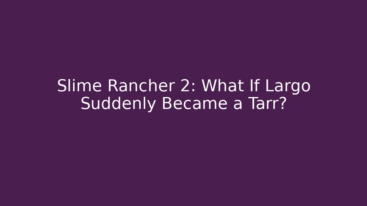 Slime Rancher 2: What If Largo Suddenly Became a Tarr?