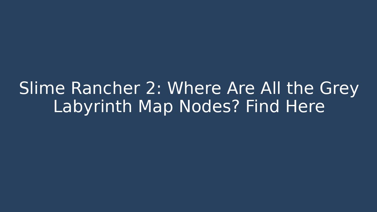 Slime Rancher 2: Where Are All the Grey Labyrinth Map Nodes? Find Here