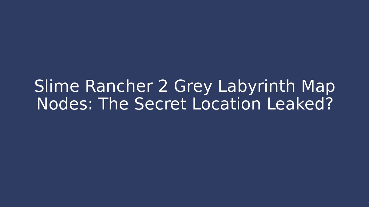 Slime Rancher 2 Grey Labyrinth Map Nodes: The Secret Location Leaked?