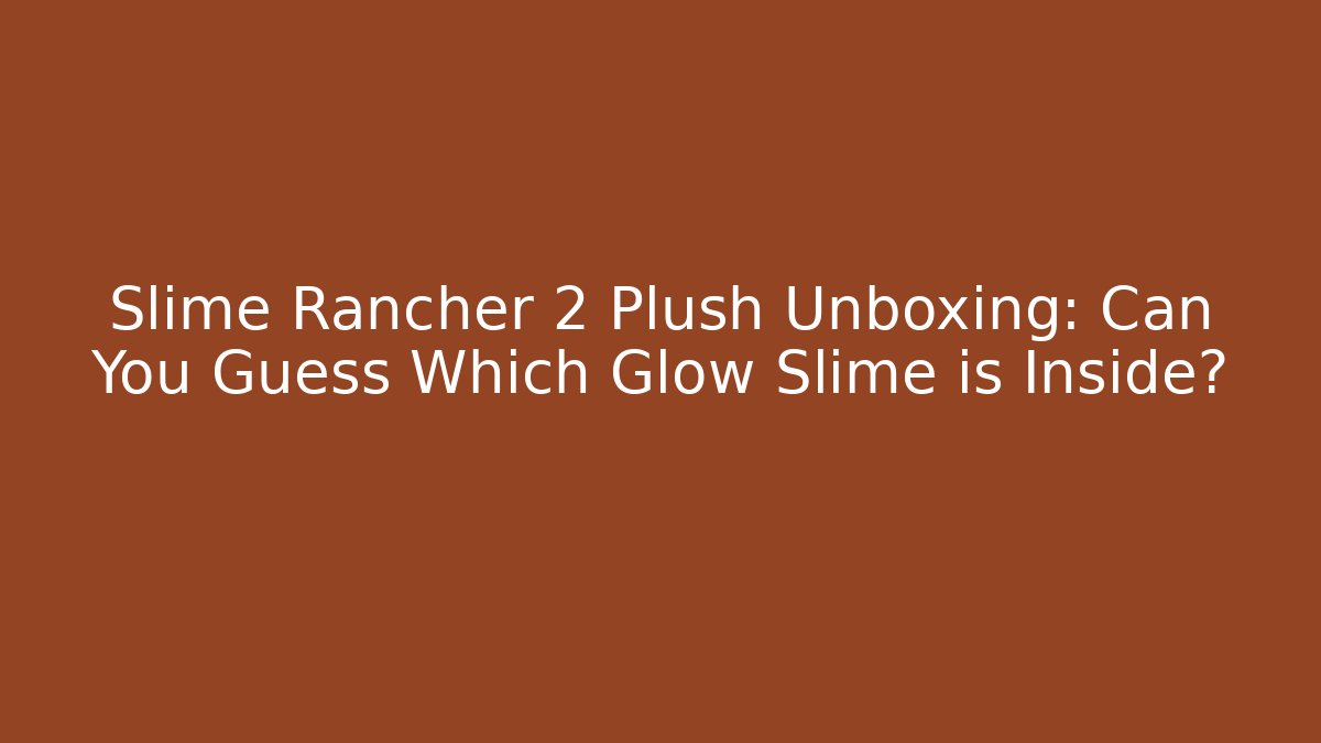 Slime Rancher 2 Plush Unboxing: Can You Guess Which Glow Slime is Inside?
