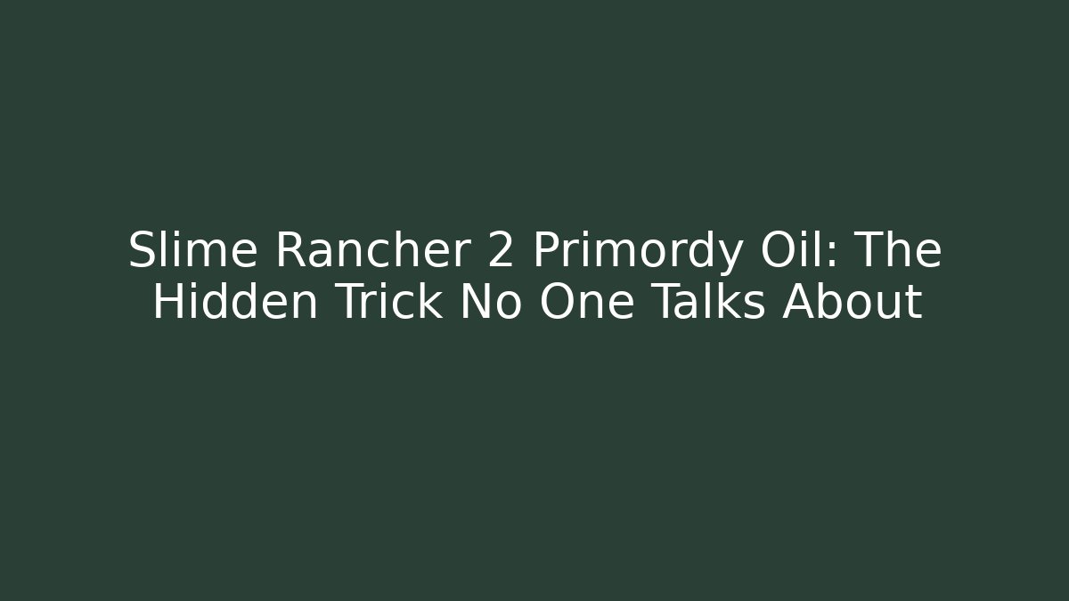 Slime Rancher 2 Primordy Oil: The Hidden Trick No One Talks About