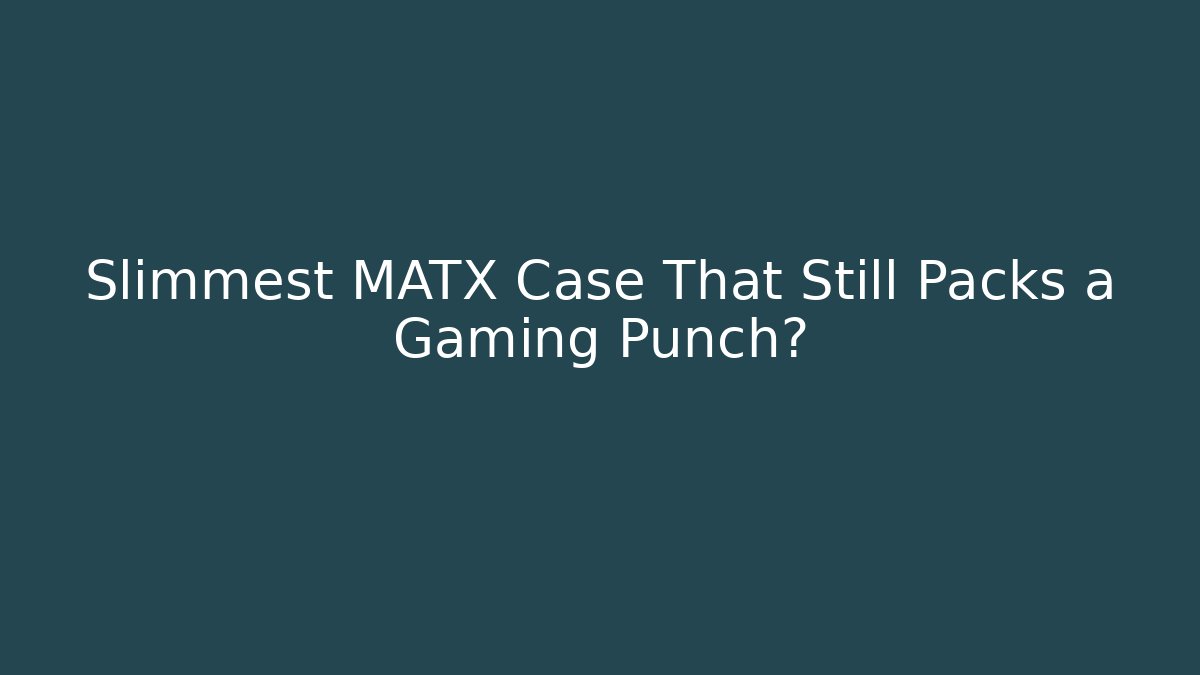 Slimmest MATX Case That Still Packs a Gaming Punch?