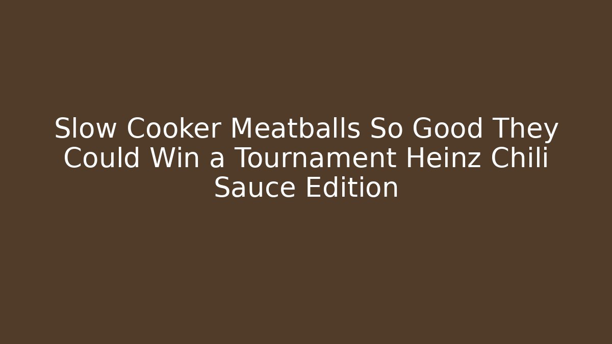 Slow Cooker Meatballs So Good They Could Win a Tournament Heinz Chili Sauce Edition