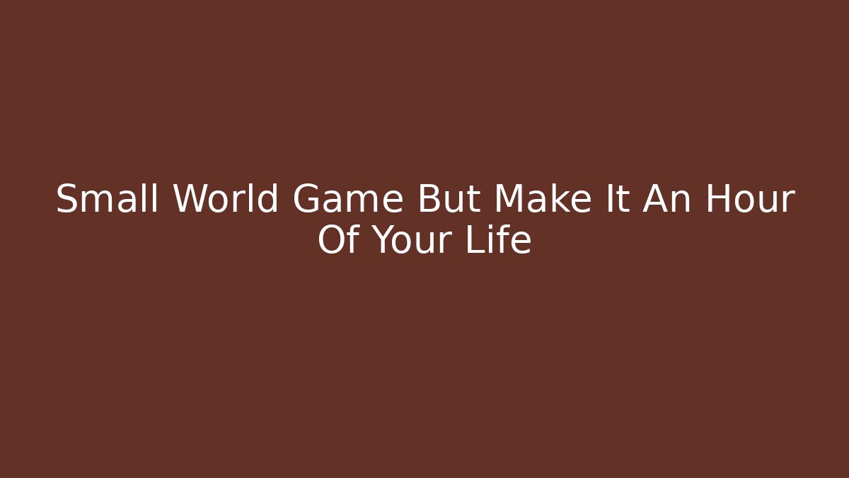 Small World Game But Make It An Hour Of Your Life