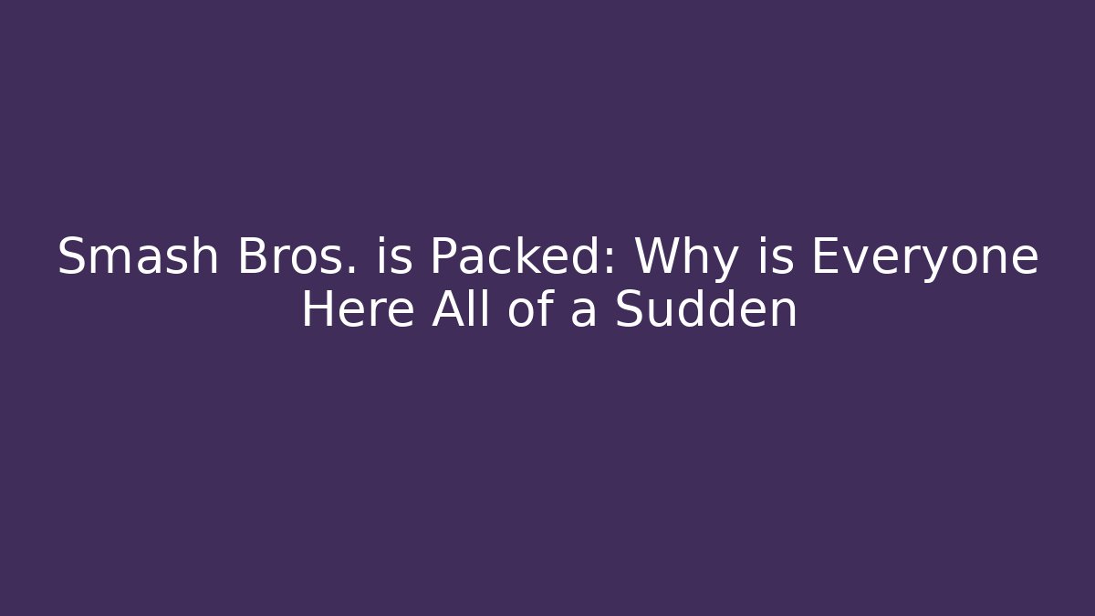 Smash Bros. is Packed: Why is Everyone Here All of a Sudden