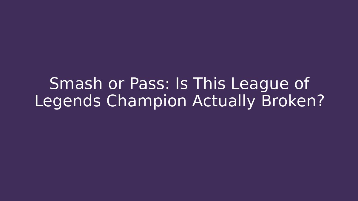Smash or Pass: Is This League of Legends Champion Actually Broken?