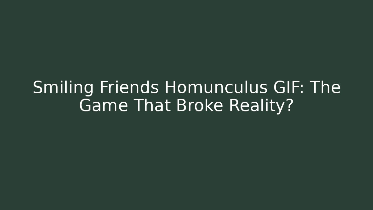 Smiling Friends Homunculus GIF: The Game That Broke Reality?