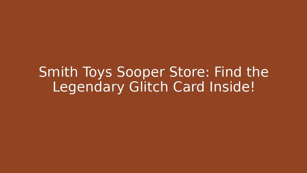 Smith Toys Sooper Store: Find the Legendary Glitch Card Inside!