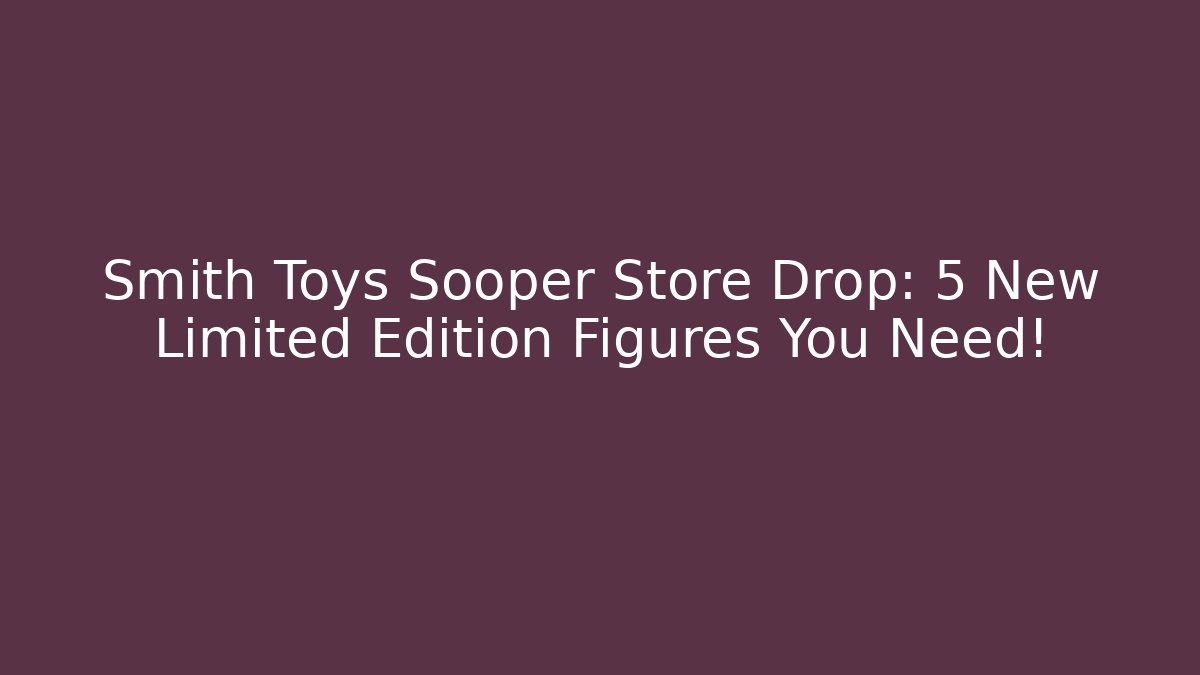 Smith Toys Sooper Store Drop: 5 New Limited Edition Figures You Need! - Critter Realm