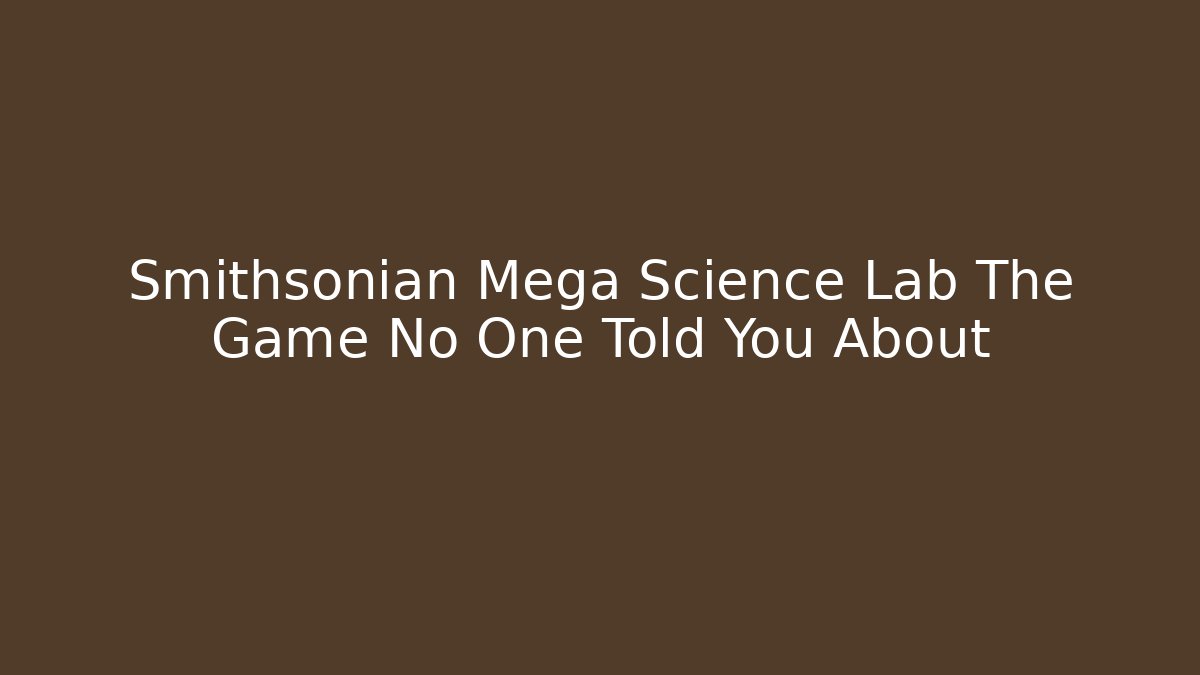 Smithsonian Mega Science Lab The Game No One Told You About