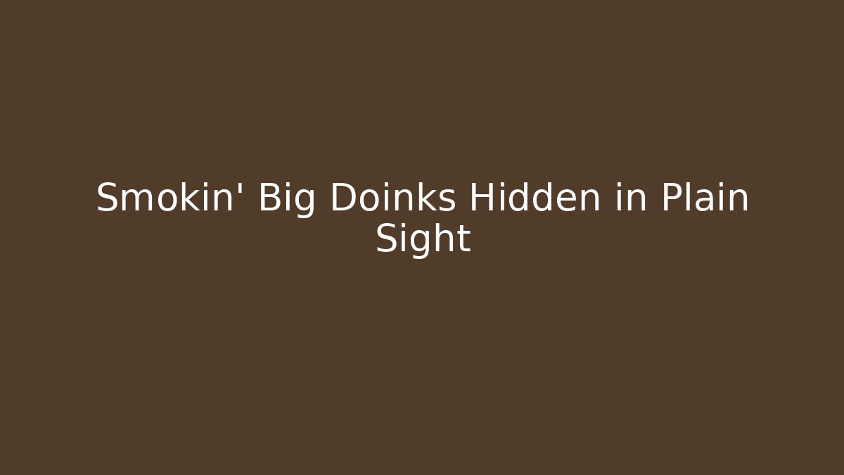Smokin' Big Doinks Hidden in Plain Sight