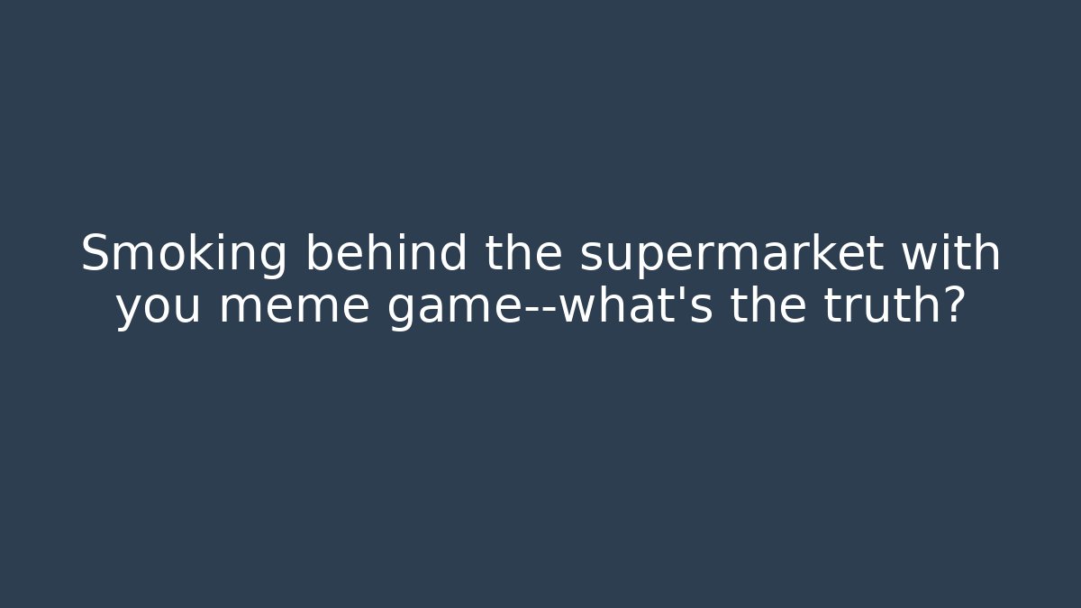 Smoking behind the supermarket with you meme game—what’s the truth?